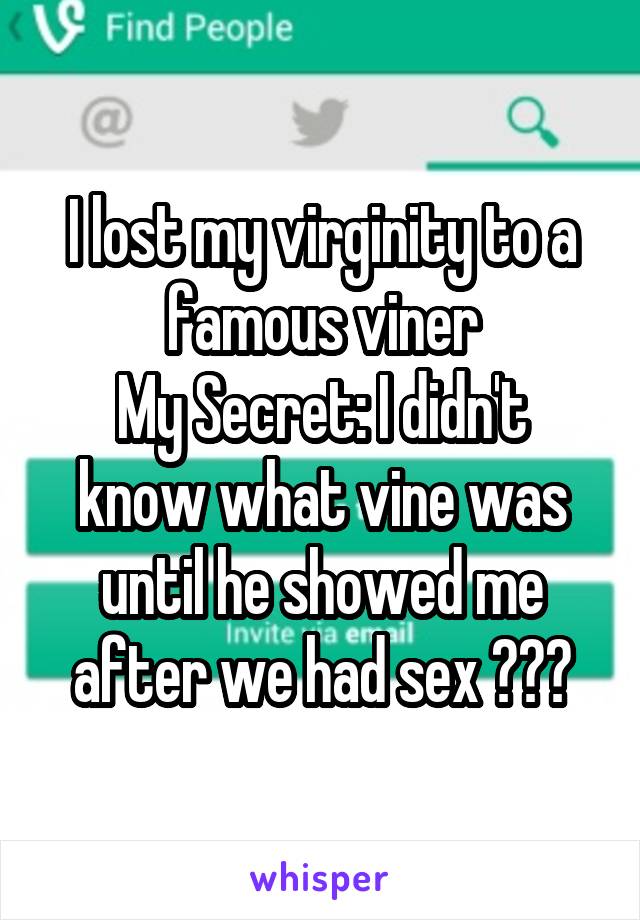 I lost my virginity to a famous viner
My Secret: I didn't know what vine was until he showed me after we had sex 😬😐😕