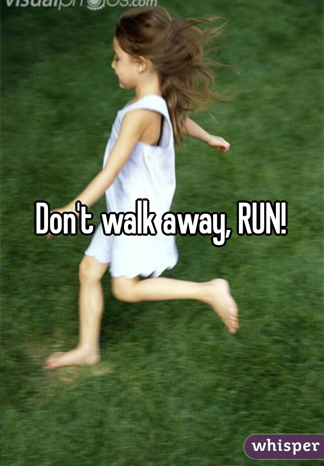 Don't walk away, RUN!