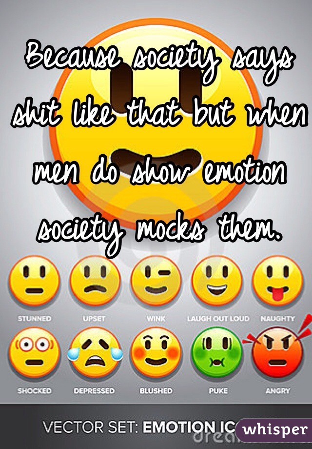 Because society says shit like that but when men do show emotion society mocks them.