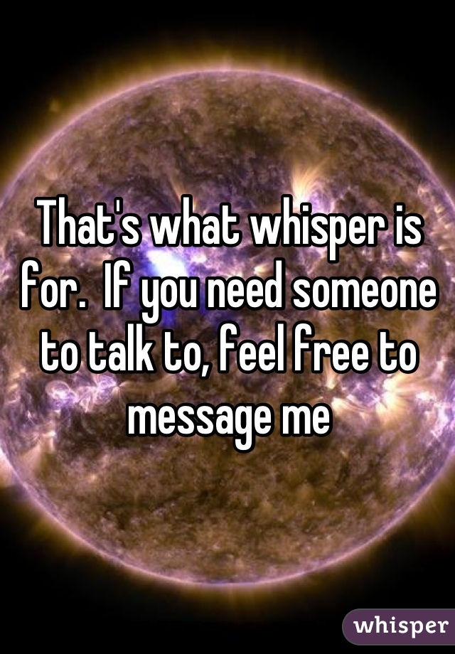 That's what whisper is for.  If you need someone to talk to, feel free to message me