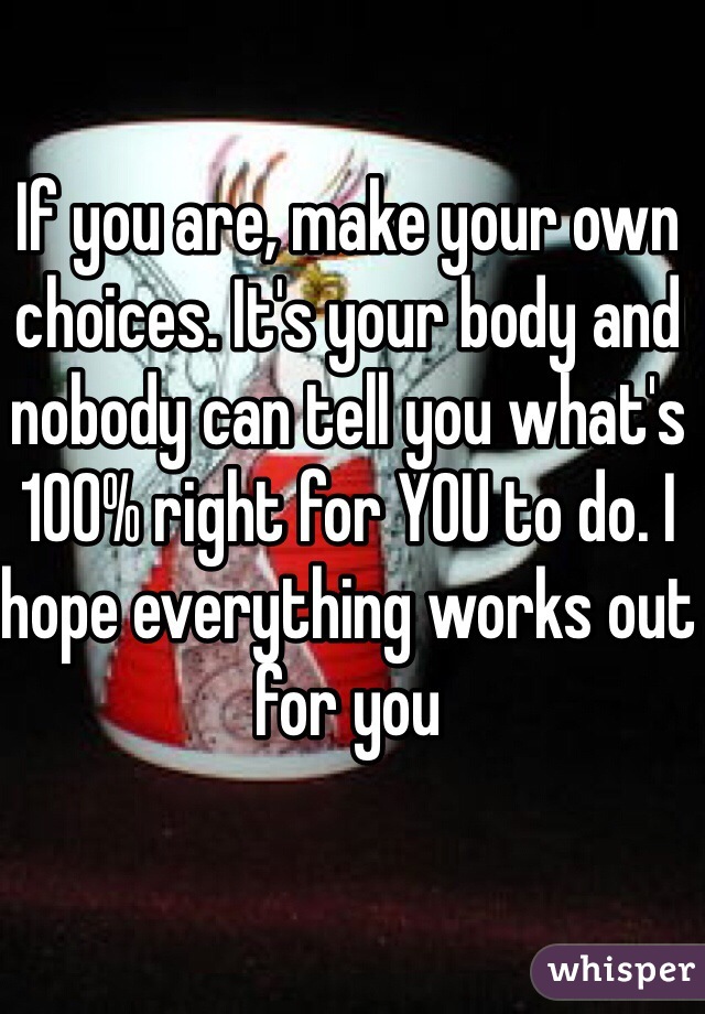If you are, make your own choices. It's your body and nobody can tell you what's 100% right for YOU to do. I hope everything works out for you 