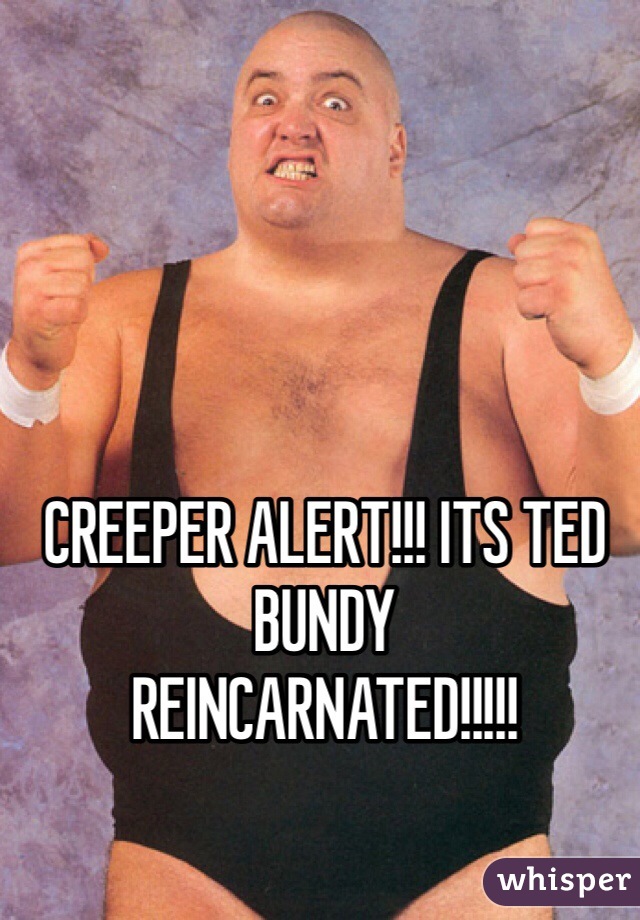 CREEPER ALERT!!! ITS TED BUNDY
REINCARNATED!!!!!