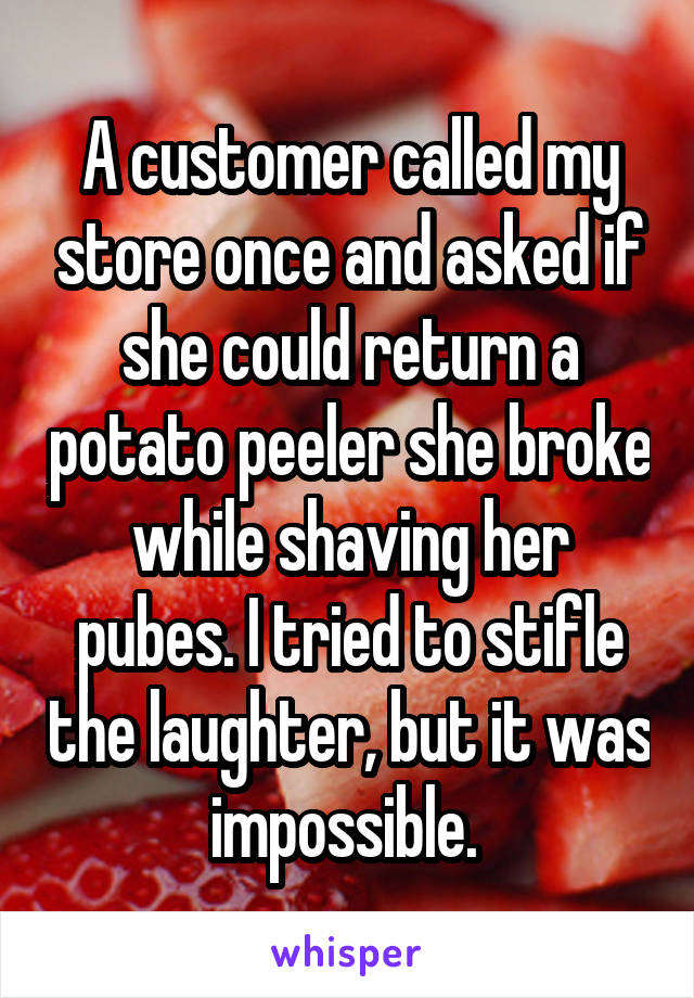 A customer called my store once and asked if she could return a potato peeler she broke while shaving her pubes. I tried to stifle the laughter, but it was impossible. 