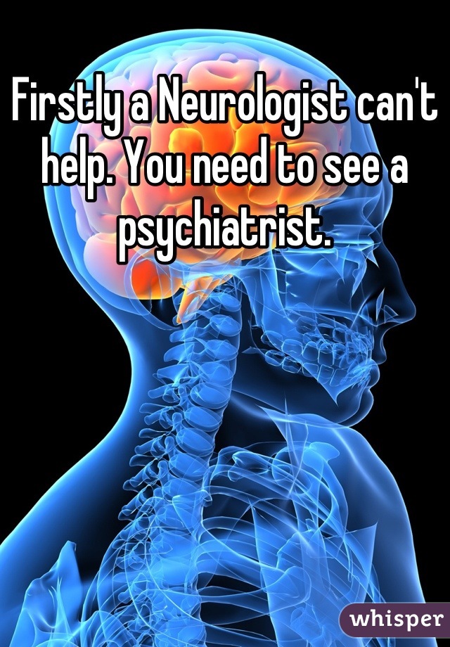 Firstly a Neurologist can't help. You need to see a psychiatrist.