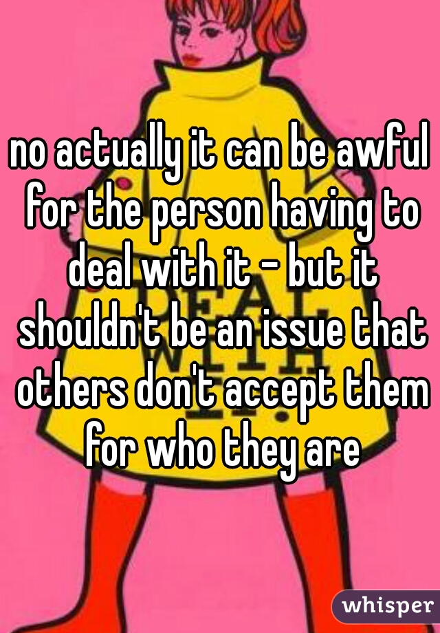 no actually it can be awful for the person having to deal with it - but it shouldn't be an issue that others don't accept them for who they are
