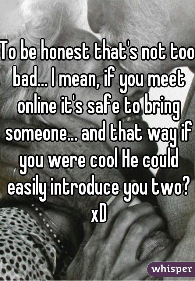 To be honest that's not too bad... I mean, if you meet online it's safe to bring someone... and that way if you were cool He could easily introduce you two? xD