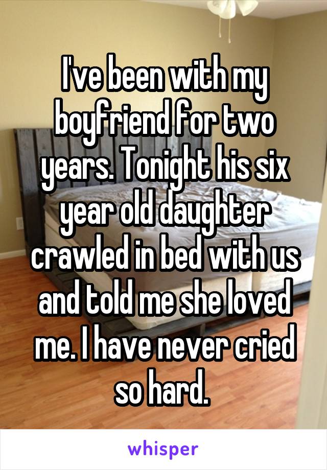 I've been with my boyfriend for two years. Tonight his six year old daughter crawled in bed with us and told me she loved me. I have never cried so hard. 