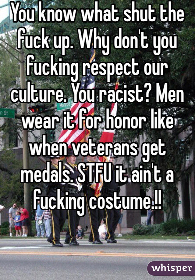 You know what shut the fuck up. Why don't you fucking respect our culture. You racist? Men wear it for honor like when veterans get medals. STFU it ain't a fucking costume.!!
