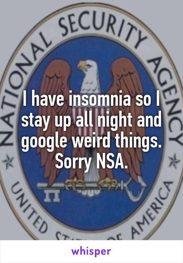 I have insomnia so I stay up all night and google weird things. Sorry NSA.