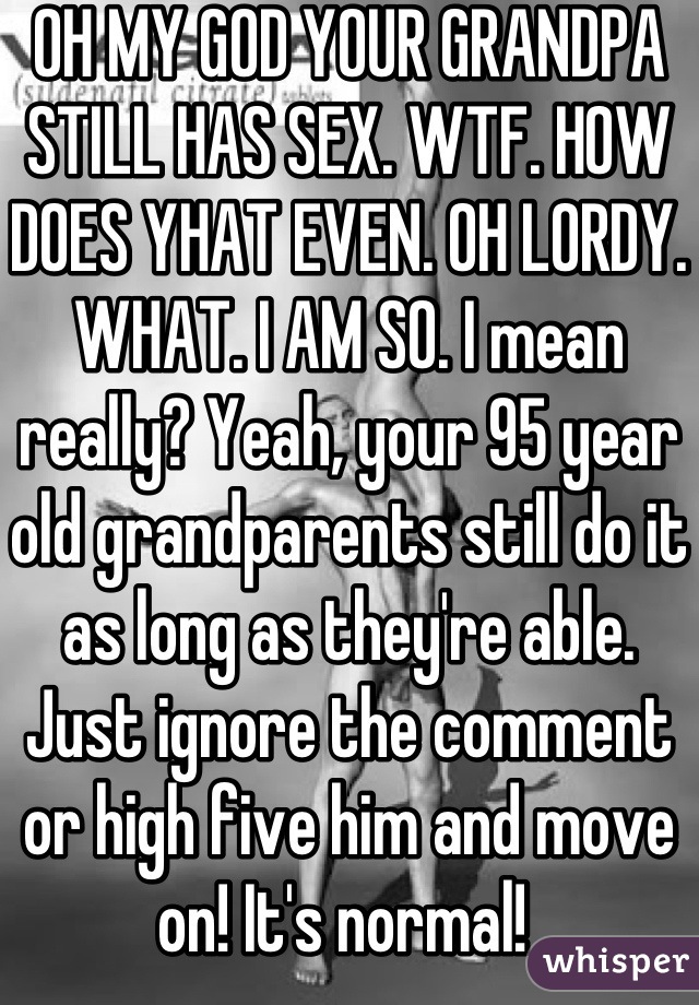 OH MY GOD YOUR GRANDPA STILL HAS SEX. WTF. HOW DOES YHAT EVEN. OH LORDY. WHAT. I AM SO. I mean really? Yeah, your 95 year old grandparents still do it as long as they're able. Just ignore the comment or high five him and move on! It's normal! 