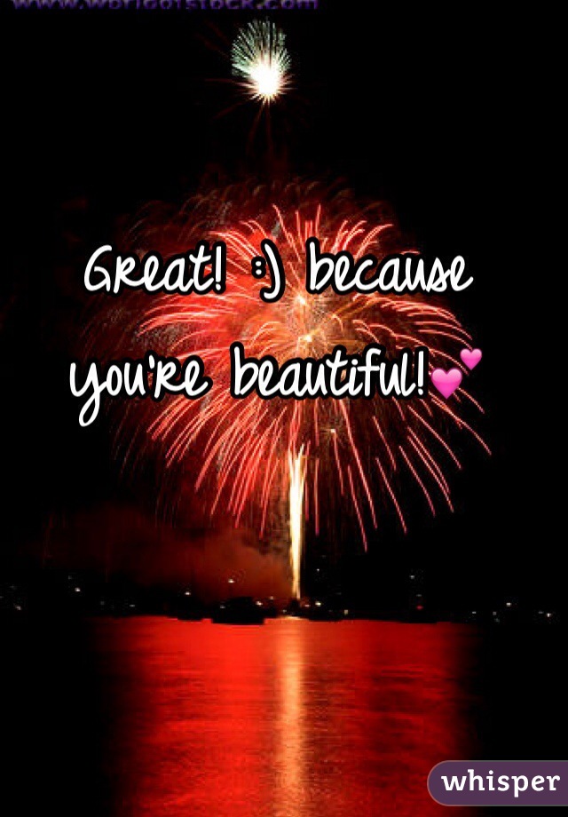 Great! :) because you're beautiful!💕