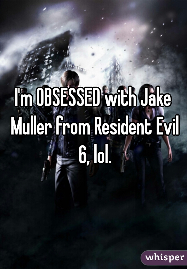 I'm OBSESSED with Jake Muller from Resident Evil 6, lol.