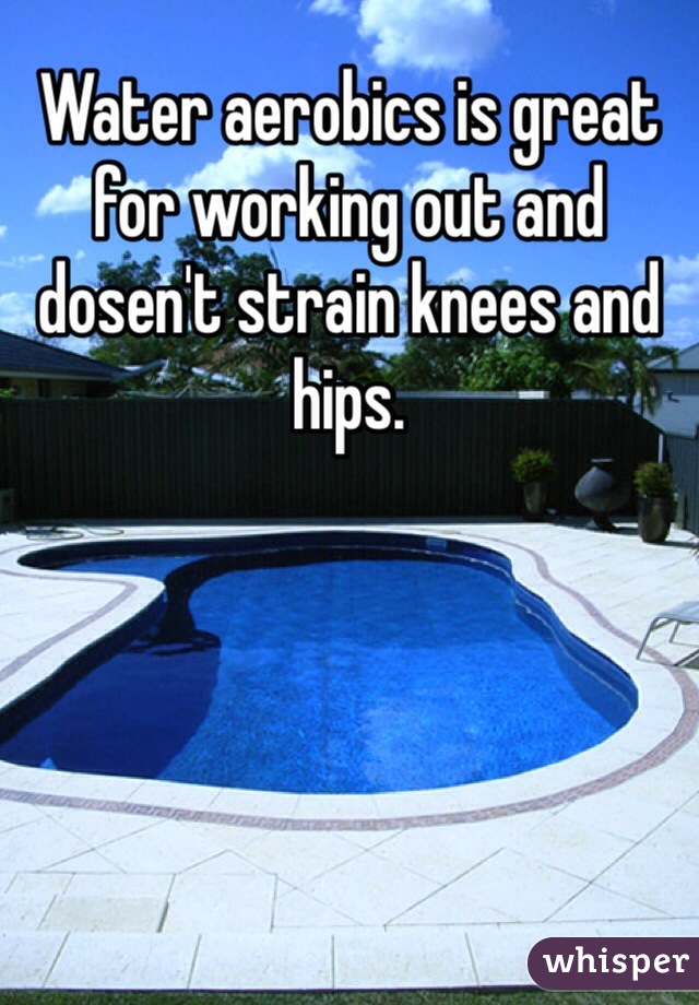 Water aerobics is great for working out and dosen't strain knees and hips. 