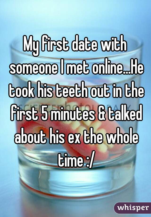 My first date with someone I met online...He took his teeth out in the first 5 minutes & talked about his ex the whole time :/