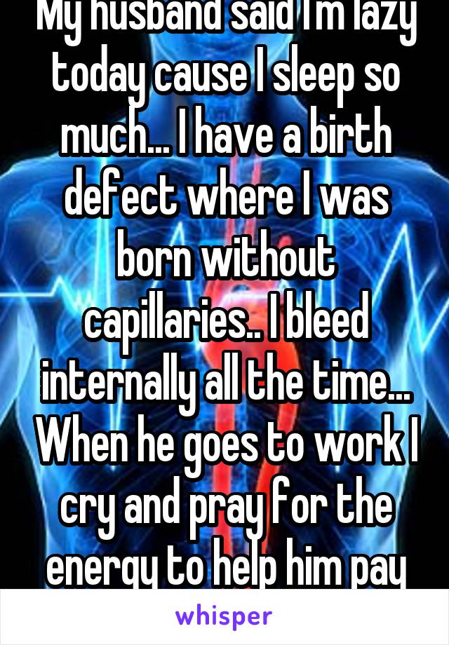 My husband said I'm lazy today cause I sleep so much... I have a birth defect where I was born without capillaries.. I bleed internally all the time... When he goes to work I cry and pray for the energy to help him pay the bills #ifeelpathetic