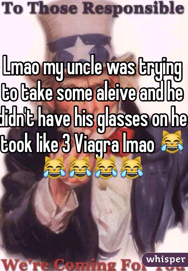 Lmao my uncle was trying to take some aleive and he didn't have his glasses on he took like 3 Viagra lmao 😹😹😹😹😹 