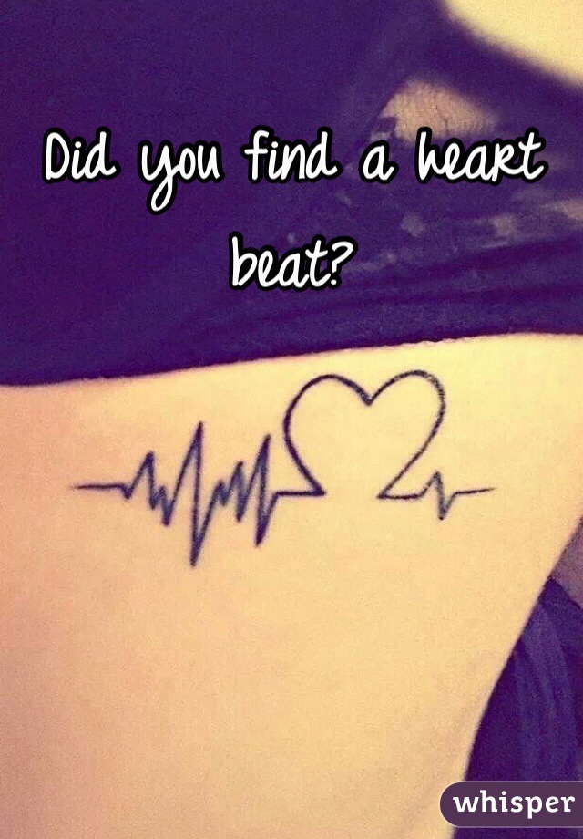 Did you find a heart beat?