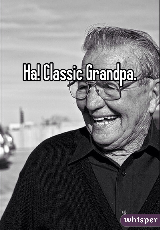 Ha! Classic Grandpa. 