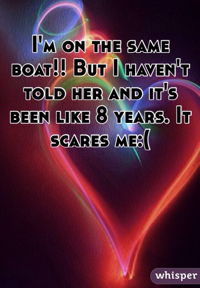 I'm on the same boat!! But I haven't told her and it's been like 8 years. It scares me:(