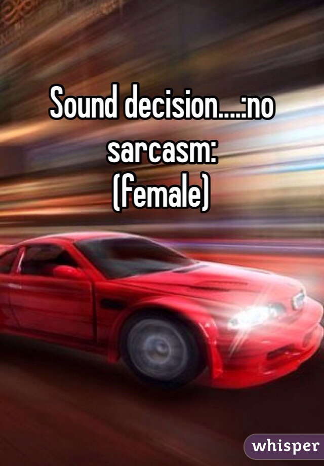 Sound decision....:no sarcasm:
(female)