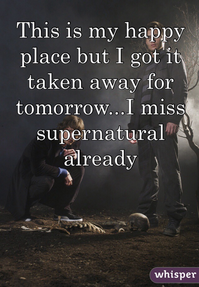 This is my happy place but I got it taken away for tomorrow...I miss supernatural already