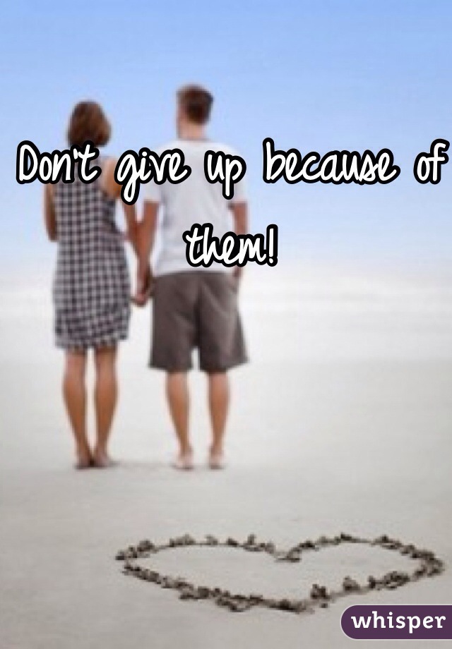 Don't give up because of them! 