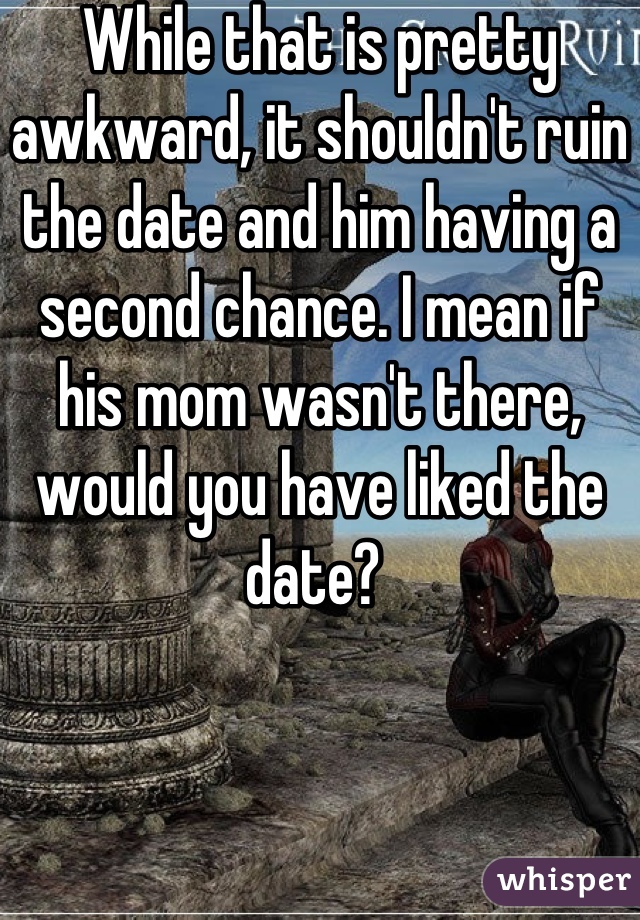 While that is pretty awkward, it shouldn't ruin the date and him having a second chance. I mean if his mom wasn't there, would you have liked the date? 