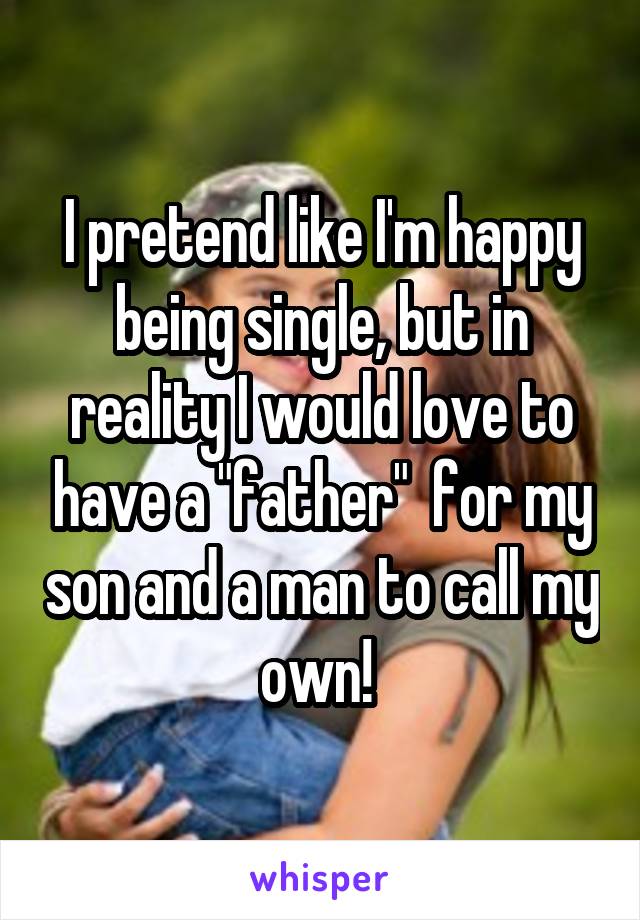 I pretend like I'm happy being single, but in reality I would love to have a "father"  for my son and a man to call my own! 