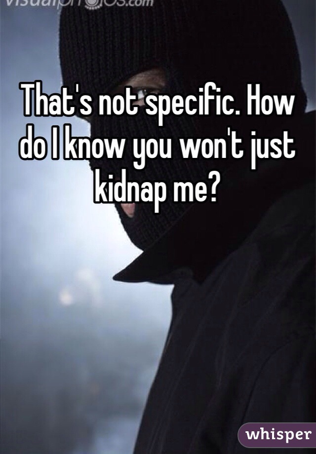 That's not specific. How do I know you won't just kidnap me? 