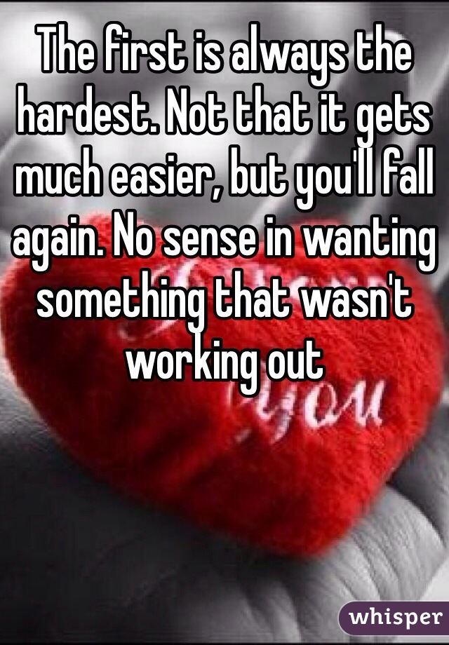 The first is always the hardest. Not that it gets much easier, but you'll fall again. No sense in wanting something that wasn't working out