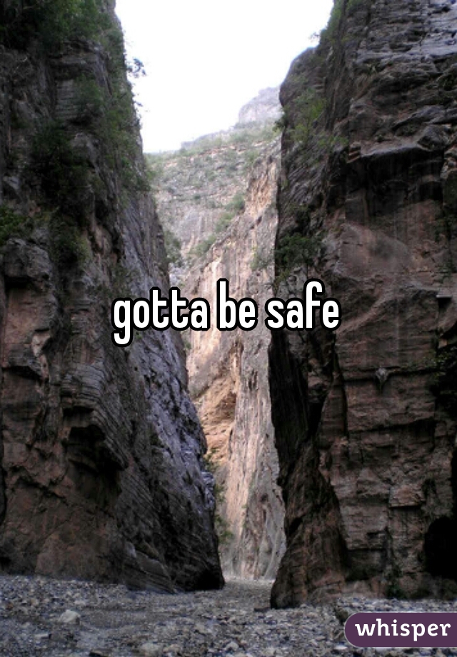 gotta be safe