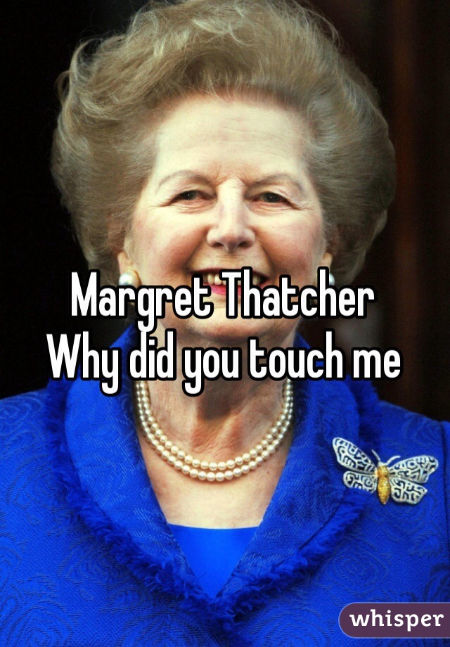 Margret Thatcher 
Why did you touch me