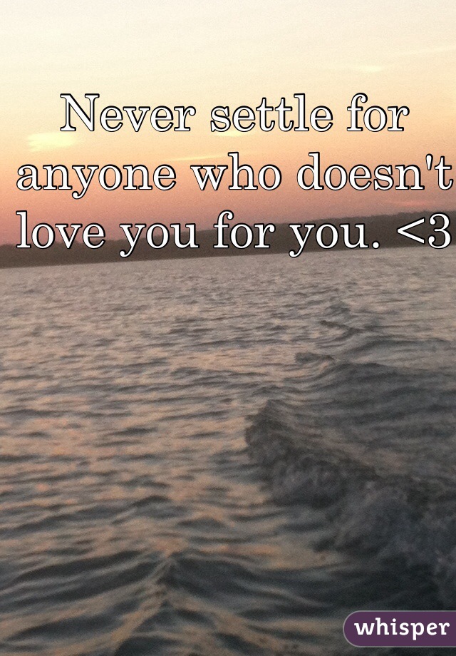 Never settle for anyone who doesn't love you for you. <3