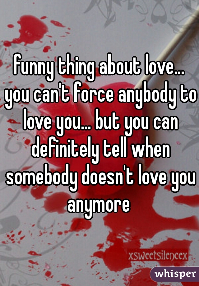 funny thing about love... you can't force anybody to love you... but you can definitely tell when somebody doesn't love you anymore 