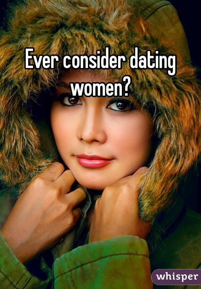 Ever consider dating women? 