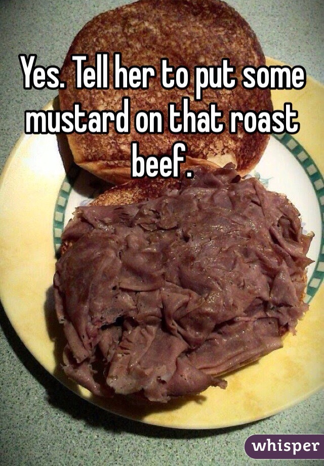 Yes. Tell her to put some mustard on that roast beef.