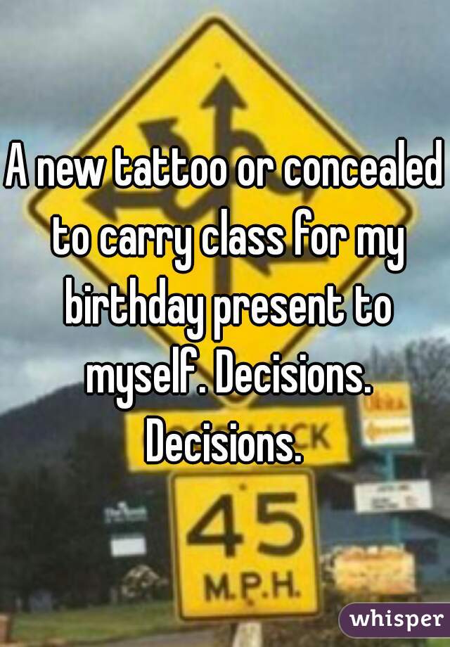 A new tattoo or concealed to carry class for my birthday present to myself. Decisions. Decisions. 