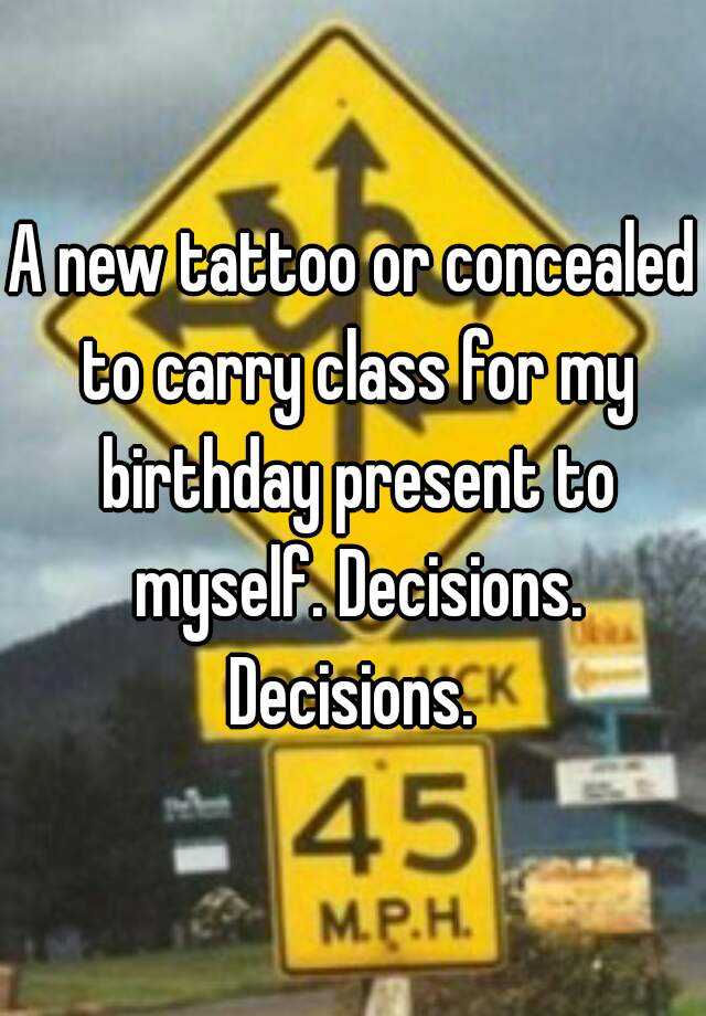 A new tattoo or concealed to carry class for my birthday present to myself. Decisions. Decisions. 