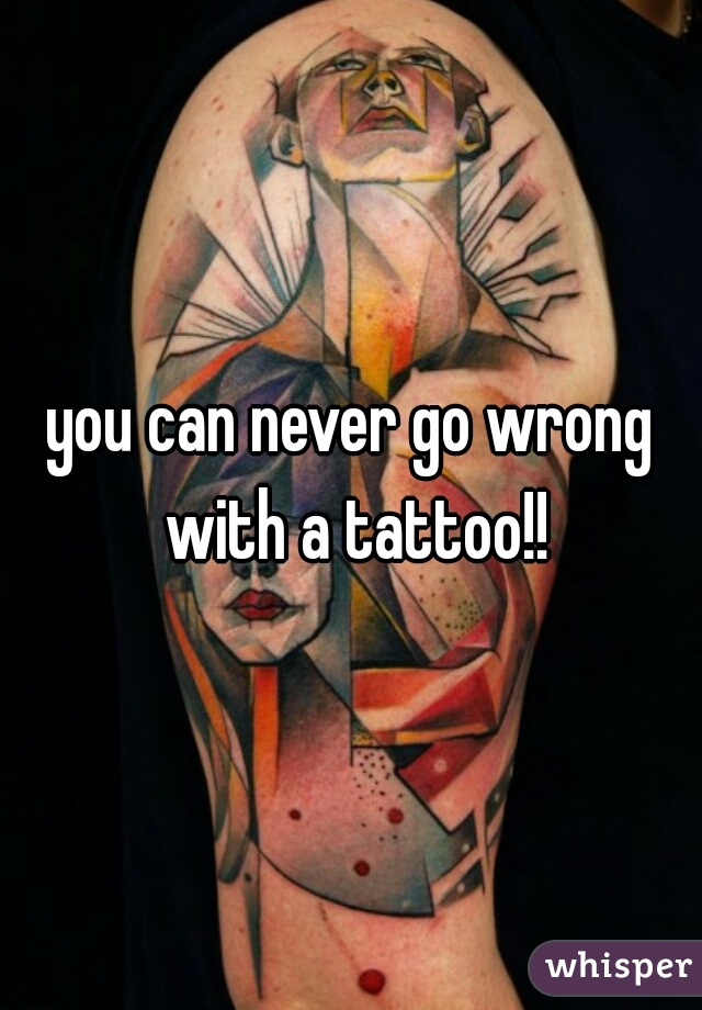 you can never go wrong with a tattoo!!