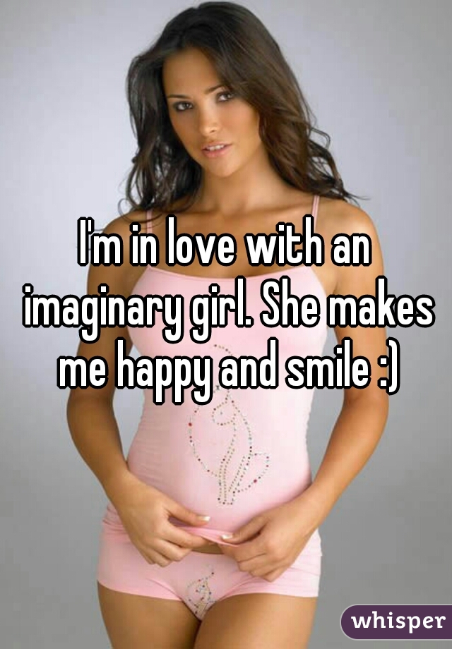 I'm in love with an imaginary girl. She makes me happy and smile :)