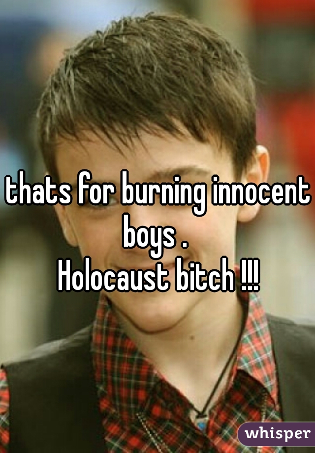 thats for burning innocent boys .  
Holocaust bitch !!!