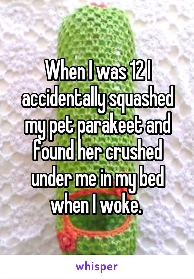 When I was 12 I accidentally squashed my pet parakeet and found her crushed under me in my bed when I woke. 