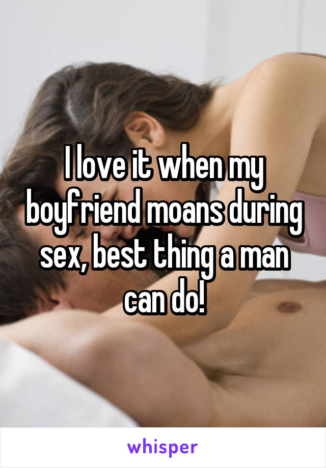 I love it when my boyfriend moans during sex, best thing a man can do!