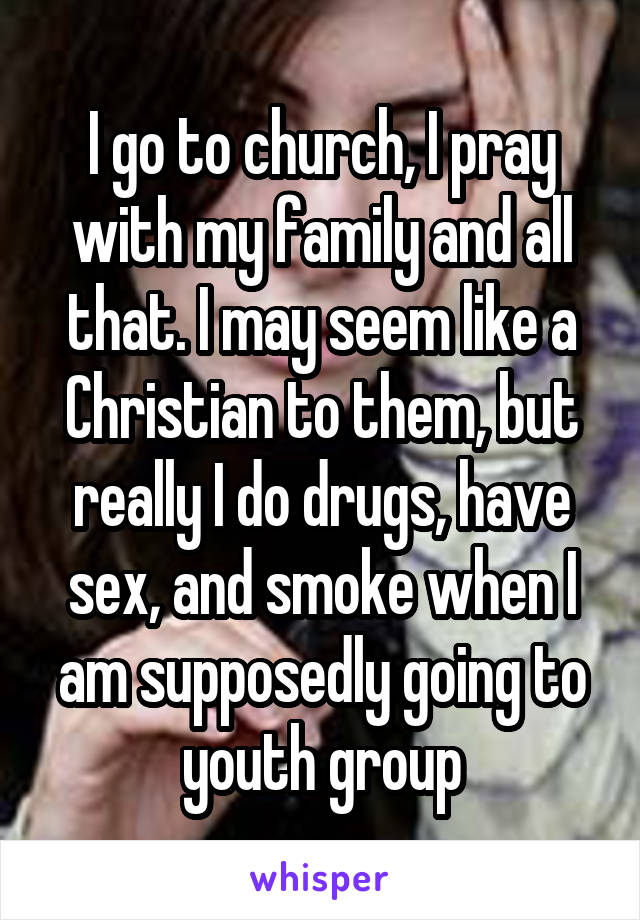 I go to church, I pray with my family and all that. I may seem like a Christian to them, but really I do drugs, have sex, and smoke when I am supposedly going to youth group