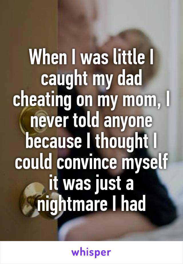 When I was little I caught my dad cheating on my mom, I never told anyone because I thought I could convince myself it was just a nightmare I had