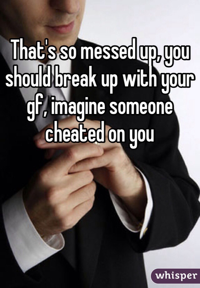 That's so messed up, you should break up with your gf, imagine someone cheated on you