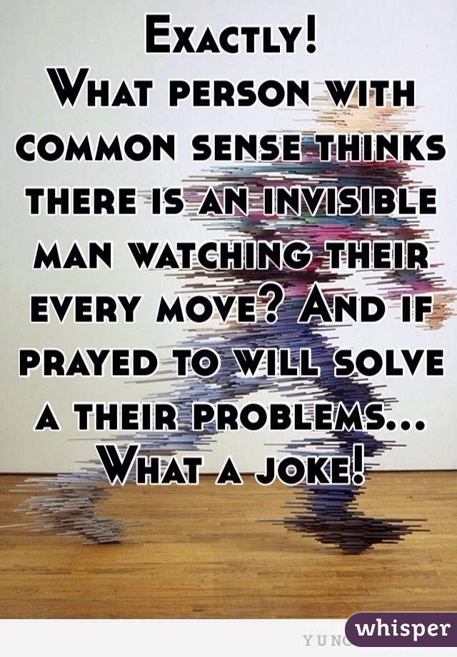 Exactly! 
What person with common sense thinks there is an invisible man watching their every move? And if prayed to will solve a their problems... What a joke!