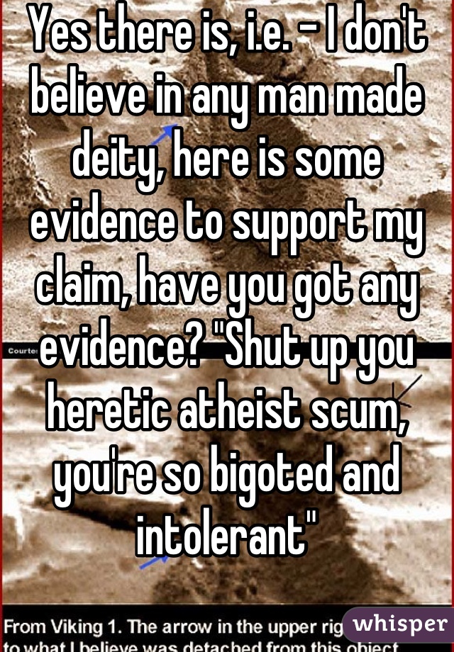 Yes there is, i.e. - I don't believe in any man made deity, here is some evidence to support my claim, have you got any evidence? "Shut up you heretic atheist scum, you're so bigoted and intolerant"