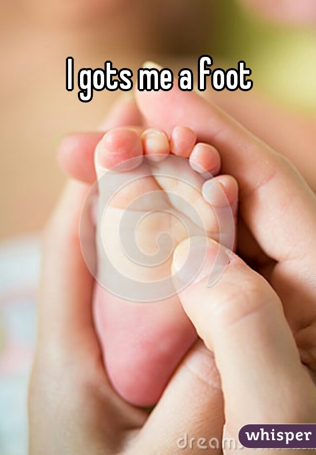 I gots me a foot