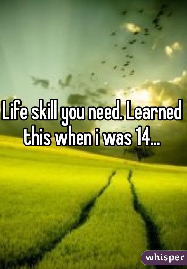 Life skill you need. Learned this when i was 14...